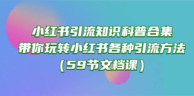 小红书引流知识科普合集，带你玩转小红书各种引流方法（59节文档课）搞钱吧-网创项目资源站-副业项目-创业项目-搞钱项目搞钱吧