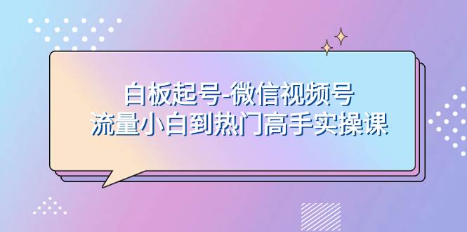 白板起号-微信视频号流量小白到热门高手实操课搞钱吧-网创项目资源站-副业项目-创业项目-搞钱项目搞钱吧