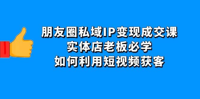 朋友圈私域IP变现成交课：实体店老板必学，如何利用短视频获客搞钱吧-网创项目资源站-副业项目-创业项目-搞钱项目搞钱吧