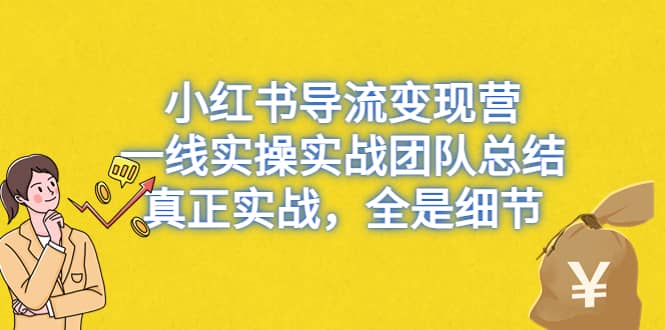 小红书导流变现营，一线实战团队总结，真正实战，全是细节，全平台适用搞钱吧-网创项目资源站-副业项目-创业项目-搞钱项目搞钱吧