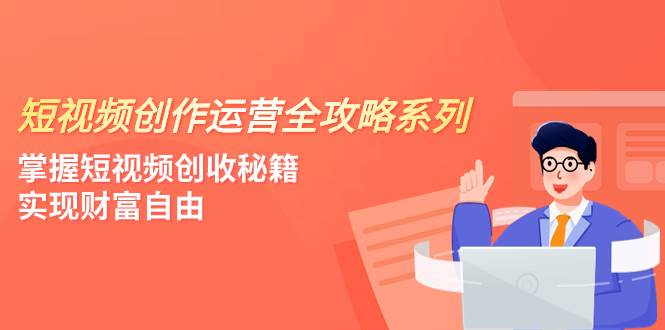 短视频创作运营-全攻略系列，掌握短视频创收秘籍，实现财富自由（4节课）搞钱吧-网创项目资源站-副业项目-创业项目-搞钱项目搞钱吧