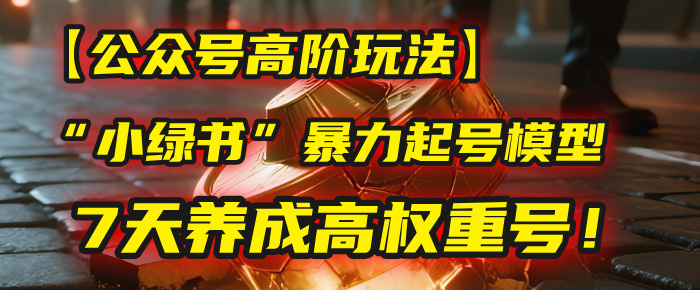 【公众号高阶玩法】我用这套“小绿书”暴力起号模型，7天养成高权重号！搞钱吧-网创项目资源站-副业项目-创业项目-搞钱项目搞钱吧