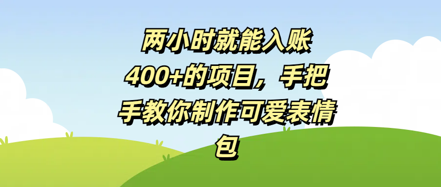 两小时就能入账400+的项目，手把手教你制作可爱表情包搞钱吧-网创项目资源站-副业项目-创业项目-搞钱项目搞钱吧