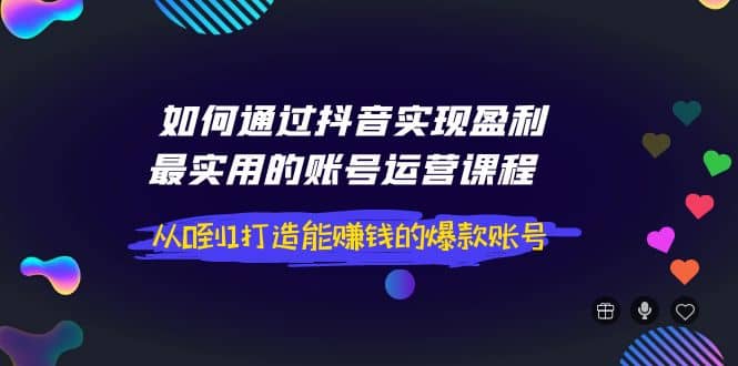 如何通过抖音实现盈利，最实用的账号运营课程 从0到1打造能赚钱的爆款账号搞钱吧-网创项目资源站-副业项目-创业项目-搞钱项目搞钱吧