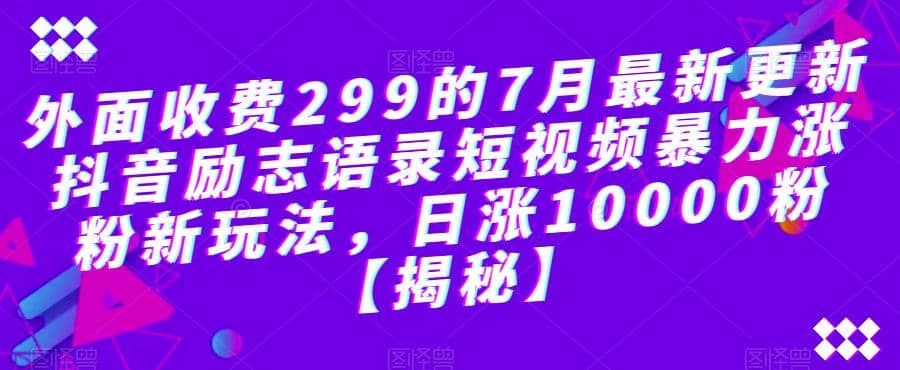 外面收费299的7月最新更新抖音励志语录短视频暴力涨粉新玩法，日涨10000粉【揭秘】搞钱吧-网创项目资源站-副业项目-创业项目-搞钱项目搞钱吧