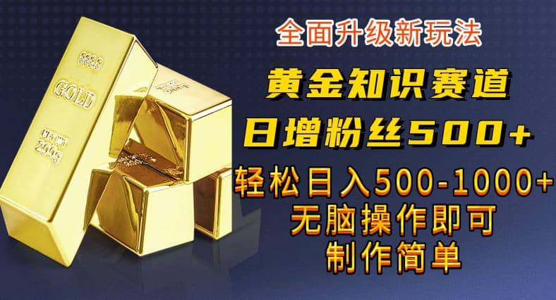 黄金知识赛道，一条作品涨粉500+，私域高利润单品转化，一部手机轻松实现日入500【揭秘】搞钱吧-网创项目资源站-副业项目-创业项目-搞钱项目搞钱吧