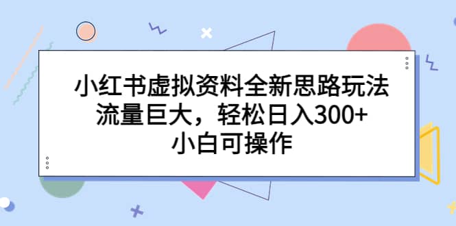 小红书虚拟资料全新思路玩法，流量巨大，轻松日入300+，小白可操作搞钱吧-网创项目资源站-副业项目-创业项目-搞钱项目搞钱吧