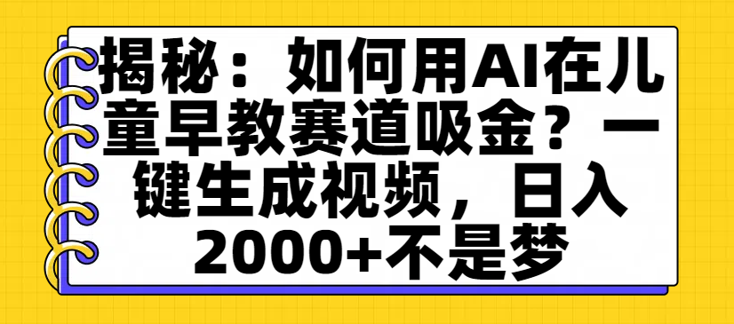 揭秘：如何用AI在儿童早教赛道吸金？一键生成视频，日入2000+不是梦搞钱吧-网创项目资源站-副业项目-创业项目-搞钱项目搞钱吧