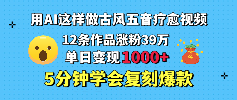 用AI这样做古风五音疗愈视频，12条作品涨粉39万，单日变现1000＋，五分钟学会复刻爆款搞钱吧-网创项目资源站-副业项目-创业项目-搞钱项目搞钱吧