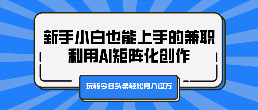 新手小白也能上手的兼职，利用AI矩阵化创作，玩转今日头条轻松月入过万搞钱吧-网创项目资源站-副业项目-创业项目-搞钱项目搞钱吧