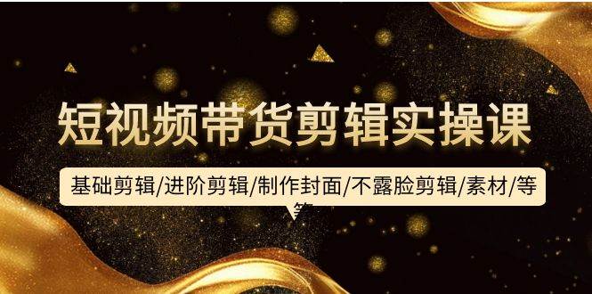 短视频带货剪辑实操课：基础剪辑/进阶剪辑/制作封面/不露脸剪辑/素材/等等搞钱吧-网创项目资源站-副业项目-创业项目-搞钱项目搞钱吧
