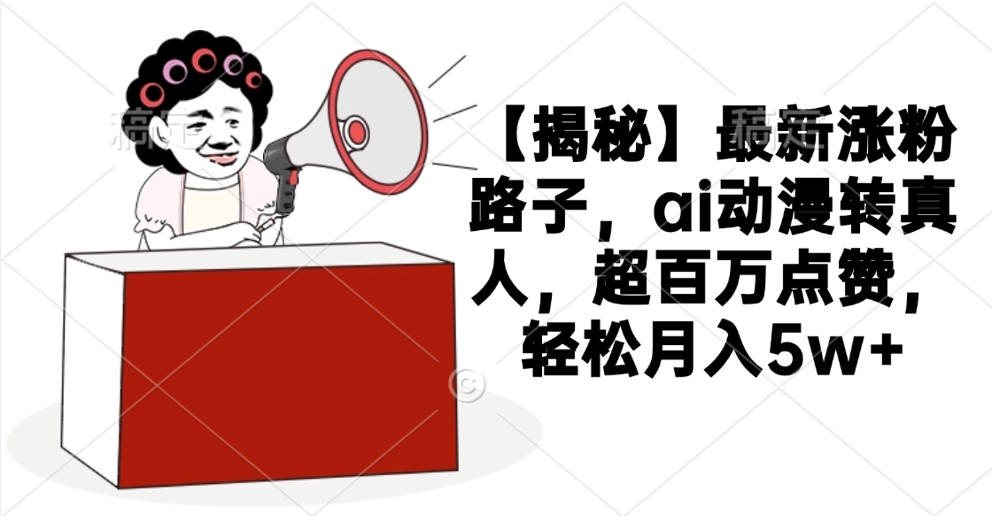 【揭秘】最新涨粉路子，ai动漫转真人，超百万点赞，轻松月入5w+搞钱吧-网创项目资源站-副业项目-创业项目-搞钱项目搞钱吧