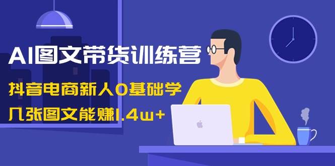 AI图文带货训练营：抖音电商新人0基础学，几张图文能赚1.4w+搞钱吧-网创项目资源站-副业项目-创业项目-搞钱项目搞钱吧