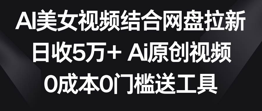 AI美女视频结合网盘拉新，日收5万+两分钟一条Ai原创视频，0成本0门槛送工具搞钱吧-网创项目资源站-副业项目-创业项目-搞钱项目搞钱吧