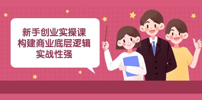 新手创业实操课：构建商业底层逻辑，实战性强（45节课）搞钱吧-网创项目资源站-副业项目-创业项目-搞钱项目搞钱吧