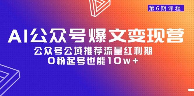 AI公众号爆文-变现营06期，公众号公域推荐流量红利期，0粉起号也能10w+搞钱吧-网创项目资源站-副业项目-创业项目-搞钱项目搞钱吧