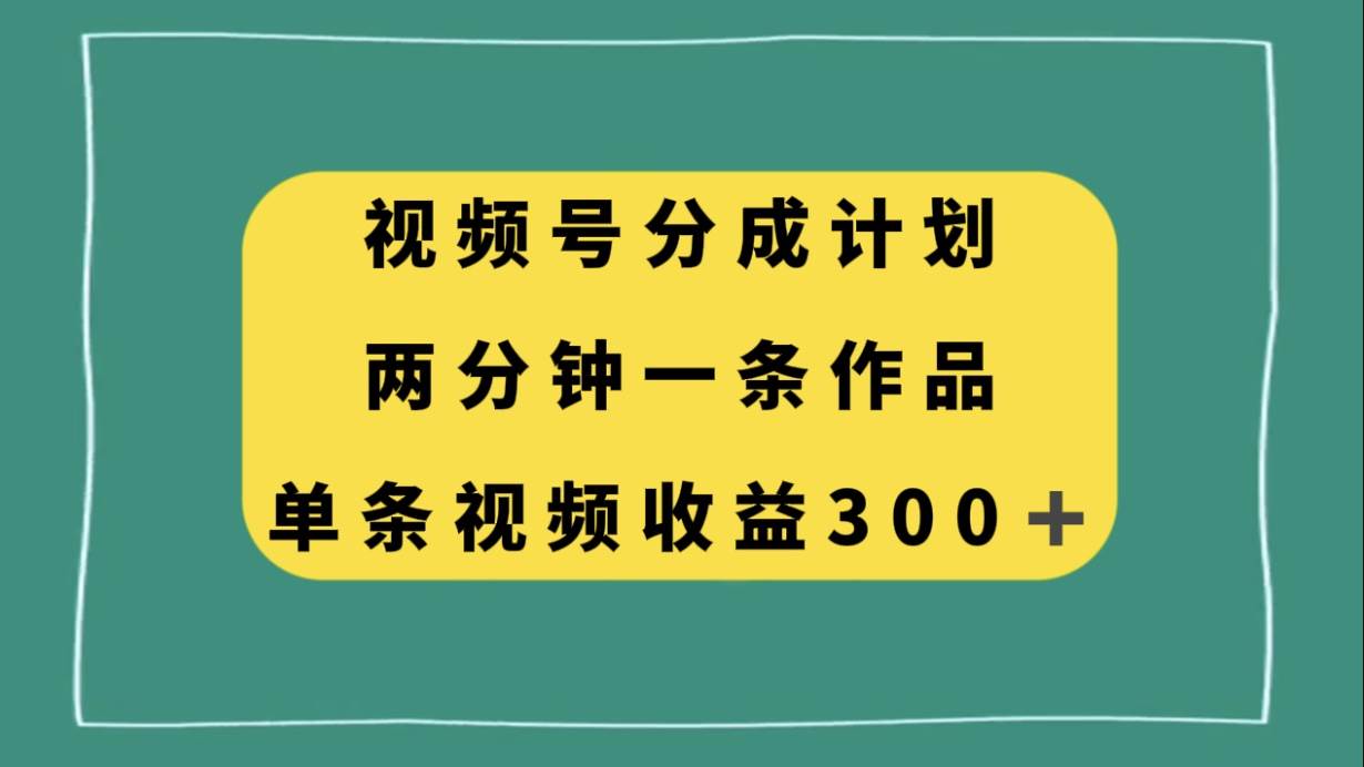 视频号分成计划，两分钟一条作品，单视频收益300+搞钱吧-网创项目资源站-副业项目-创业项目-搞钱项目搞钱吧