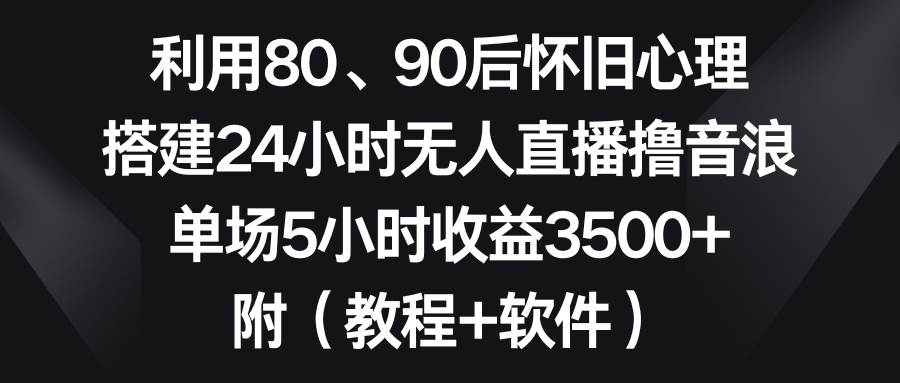 利用80、90后怀旧心理，搭建24小时无人直播撸音浪，单场5小时收益3500+…搞钱吧-网创项目资源站-副业项目-创业项目-搞钱项目搞钱吧