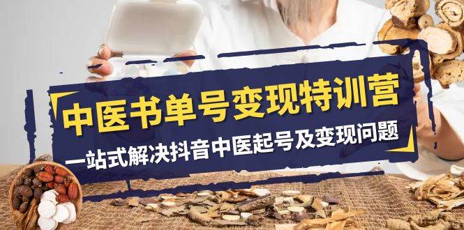 中医-书单号变现特训营，一站式解决抖音中医起号及变现问题（14节课）搞钱吧-网创项目资源站-副业项目-创业项目-搞钱项目搞钱吧