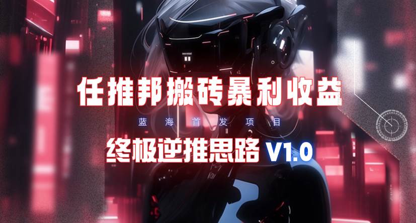 【限时蓝海】任推邦搬砖暴利吃收益_终极逆推思路V1.0搞钱吧-网创项目资源站-副业项目-创业项目-搞钱项目搞钱吧