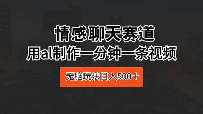 情感聊天赛道 用al制作一分钟一条视频 无脑玩法日入500＋搞钱吧-网创项目资源站-副业项目-创业项目-搞钱项目搞钱吧