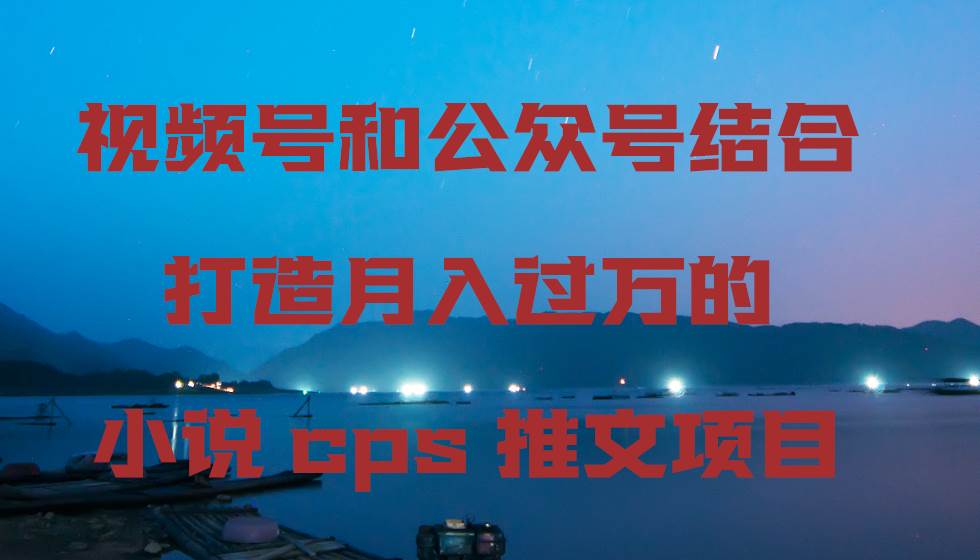 视频号和公众号结合打造月入过万的小说cps推文项目搞钱吧-网创项目资源站-副业项目-创业项目-搞钱项目搞钱吧