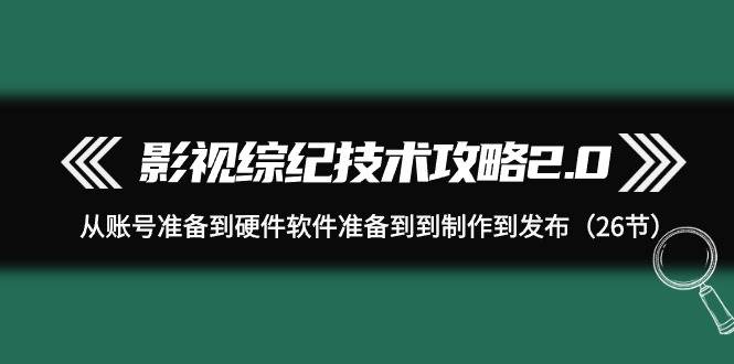影视 综纪技术攻略2.0：从账号准备到硬件软件准备到到制作到发布（26节）搞钱吧-网创项目资源站-副业项目-创业项目-搞钱项目搞钱吧