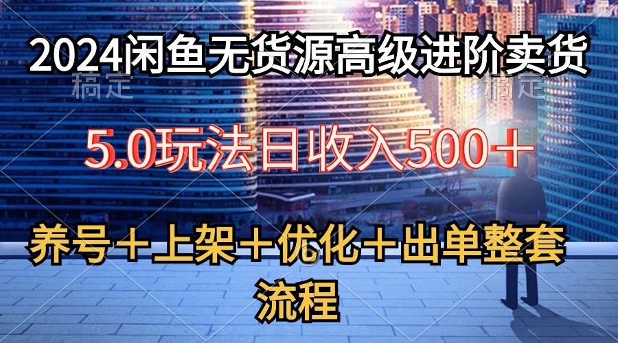 2024闲鱼无货源高级进阶卖货5.0，养号＋选品＋上架＋优化＋出单整套流程搞钱吧-网创项目资源站-副业项目-创业项目-搞钱项目搞钱吧