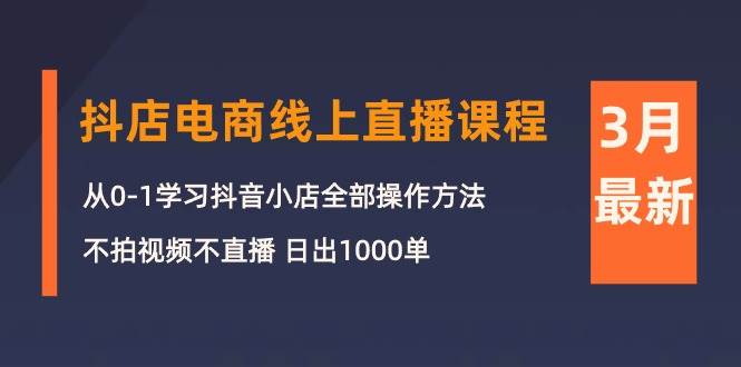 3月抖店电商线上直播课程：从0-1学习抖音小店，不拍视频不直播 日出1000单搞钱吧-网创项目资源站-副业项目-创业项目-搞钱项目搞钱吧