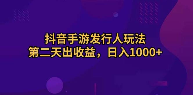 抖音手游发行人玩法，第二天出收益，日入1000+搞钱吧-网创项目资源站-副业项目-创业项目-搞钱项目搞钱吧