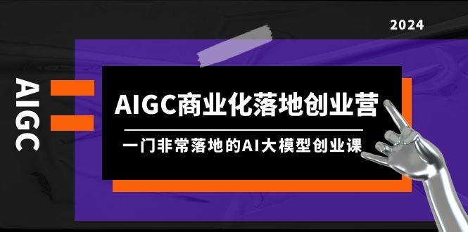 AIGC-商业化落地创业营，一门非常落地的AI大模型创业课（8节课+资料）搞钱吧-网创项目资源站-副业项目-创业项目-搞钱项目搞钱吧