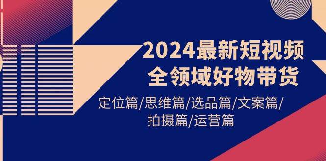 2024最新短视频全领域好物带货 定位篇/思维篇/选品篇/文案篇/拍摄篇/运营篇搞钱吧-网创项目资源站-副业项目-创业项目-搞钱项目搞钱吧