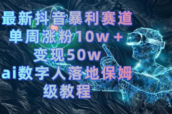 最新抖音暴利赛道，单周涨粉10w＋变现50w的ai数字人落地保姆级教程搞钱吧-网创项目资源站-副业项目-创业项目-搞钱项目搞钱吧