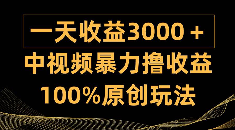 中视频暴力撸收益，日入3000＋，100%原创玩法，小白轻松上手多种变现方式搞钱吧-网创项目资源站-副业项目-创业项目-搞钱项目搞钱吧