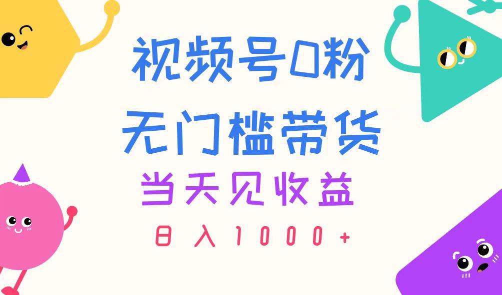 视频号0粉无门槛带货，当天见收益，日入1000+搞钱吧-网创项目资源站-副业项目-创业项目-搞钱项目搞钱吧