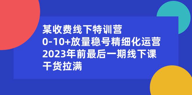 某收费线下特训营：0-10+放量稳号精细化运营，2023年前最后一期线下课，干货拉满搞钱吧-网创项目资源站-副业项目-创业项目-搞钱项目搞钱吧