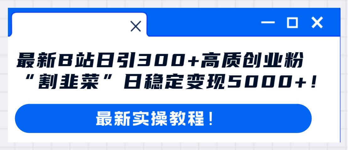 最新B站日引300+高质创业粉教程！“割韭菜”日稳定变现5000+！搞钱吧-网创项目资源站-副业项目-创业项目-搞钱项目搞钱吧