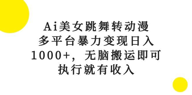 Ai美女跳舞转动漫，多平台暴力变现日入1000+，无脑搬运即可，执行就有收入搞钱吧-网创项目资源站-副业项目-创业项目-搞钱项目搞钱吧