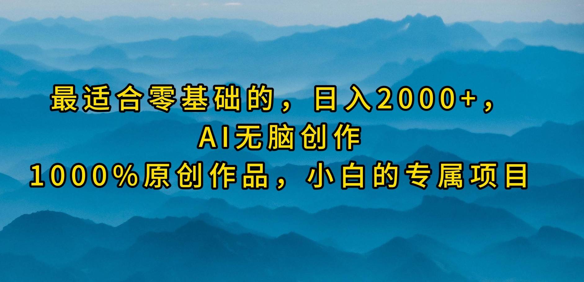 最适合零基础的，日入2000+，AI无脑创作，100%原创作品，小白的专属项目搞钱吧-网创项目资源站-副业项目-创业项目-搞钱项目搞钱吧