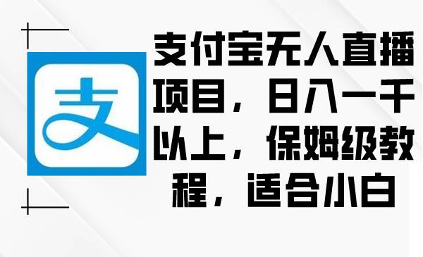 支付宝无人直播项目，日入一千以上，保姆级教程，适合小白搞钱吧-网创项目资源站-副业项目-创业项目-搞钱项目搞钱吧