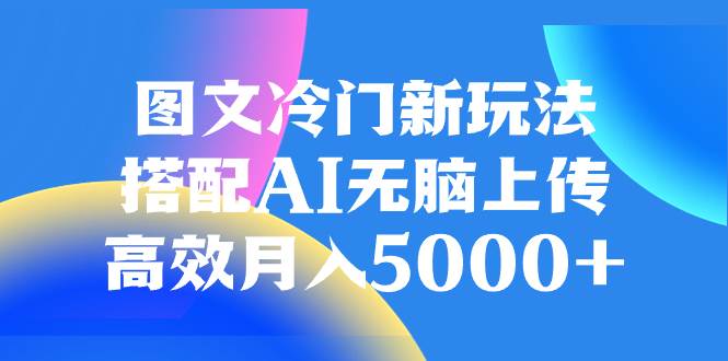 图文冷门新玩法，搭配AI无脑上传，高效月入5000+搞钱吧-网创项目资源站-副业项目-创业项目-搞钱项目搞钱吧