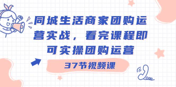 同城生活商家团购运营实战，看完课程即可实操团购运营（37节课）搞钱吧-网创项目资源站-副业项目-创业项目-搞钱项目搞钱吧
