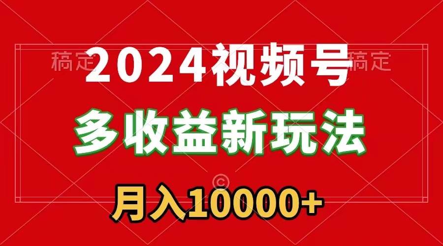 2024视频号多收益新玩法，每天5分钟，月入1w+，新手小白都能简单上手搞钱吧-网创项目资源站-副业项目-创业项目-搞钱项目搞钱吧