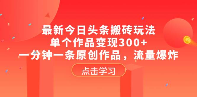 最新今日头条搬砖玩法，单个作品变现300+，一分钟一条原创作品，流量爆炸搞钱吧-网创项目资源站-副业项目-创业项目-搞钱项目搞钱吧