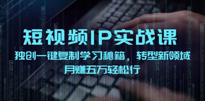 短视频 IP实战课，独创一键复制学习秘籍，转战新领域，月赚五万轻松行搞钱吧-网创项目资源站-副业项目-创业项目-搞钱项目搞钱吧