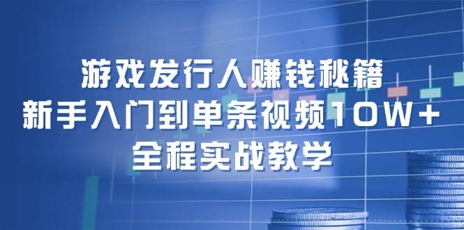 游戏发行人赚钱秘籍：新手入门到单条视频10W+，全程实战教学搞钱吧-网创项目资源站-副业项目-创业项目-搞钱项目搞钱吧