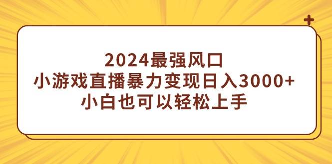 2024最强风口，小游戏直播暴力变现日入3000+小白也可以轻松上手搞钱吧-网创项目资源站-副业项目-创业项目-搞钱项目搞钱吧