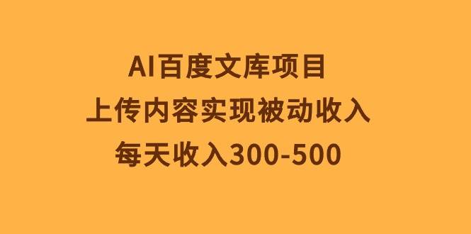 AI百度文库项目，上传内容实现被动收入，每天收入300-500搞钱吧-网创项目资源站-副业项目-创业项目-搞钱项目搞钱吧