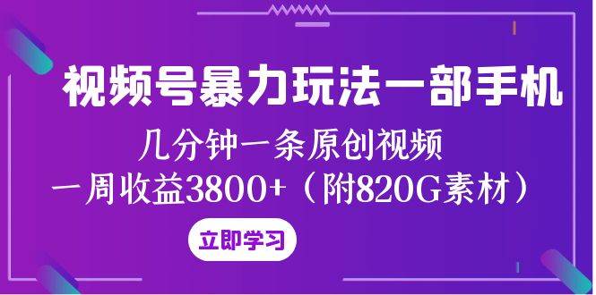 视频号暴力玩法一部手机 几分钟一条原创视频 一周收益3800+（附820G素材）搞钱吧-网创项目资源站-副业项目-创业项目-搞钱项目搞钱吧