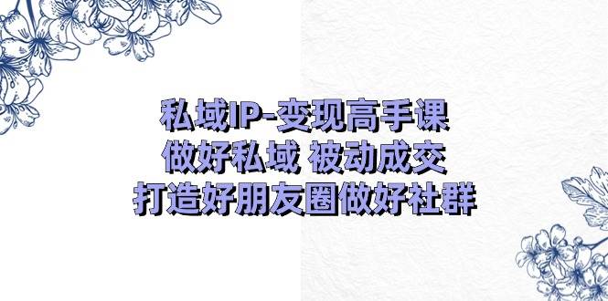 私域IP-变现高手课：做好私域 被动成交，打造好朋友圈做好社群（18节）搞钱吧-网创项目资源站-副业项目-创业项目-搞钱项目搞钱吧